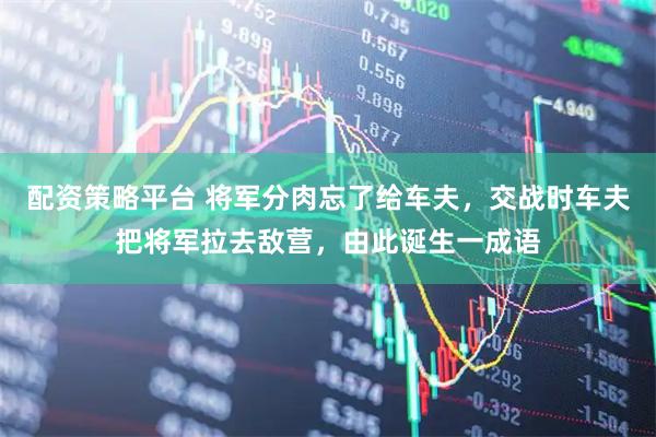 配资策略平台 将军分肉忘了给车夫，交战时车夫把将军拉去敌营，由此诞生一成语