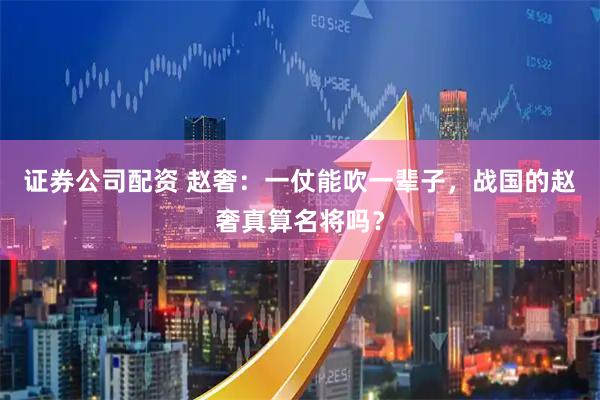 证券公司配资 赵奢：一仗能吹一辈子，战国的赵奢真算名将吗？