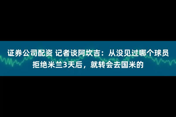 证券公司配资 记者谈阿坎吉：从没见过哪个球员拒绝米兰3天后，就转会去国米的