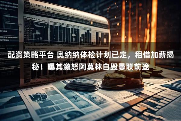 配资策略平台 奥纳纳体检计划已定，租借加薪揭秘！曝其激怒阿莫林自毁曼联前途