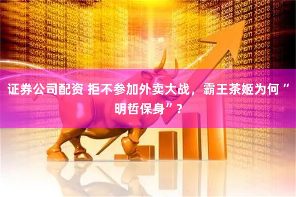 证券公司配资 拒不参加外卖大战，霸王茶姬为何“明哲保身”？