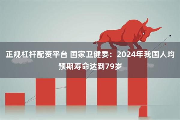 正规杠杆配资平台 国家卫健委：2024年我国人均预期寿命达到79岁
