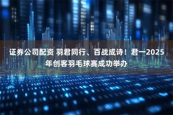 证券公司配资 羽君同行、百战成诗！君一2025年创客羽毛球赛成功举办