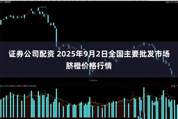 证券公司配资 2025年9月2日全国主要批发市场脐橙价格行情