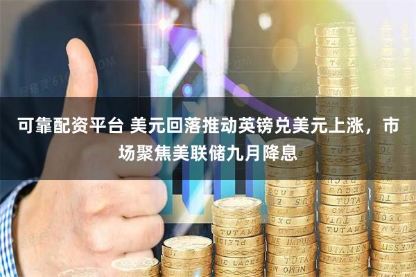 可靠配资平台 美元回落推动英镑兑美元上涨，市场聚焦美联储九月降息
