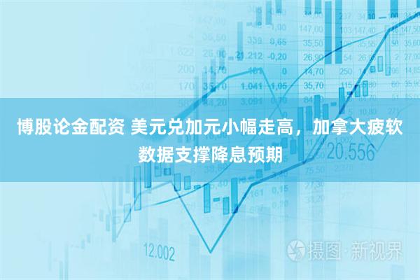 博股论金配资 美元兑加元小幅走高，加拿大疲软数据支撑降息预期