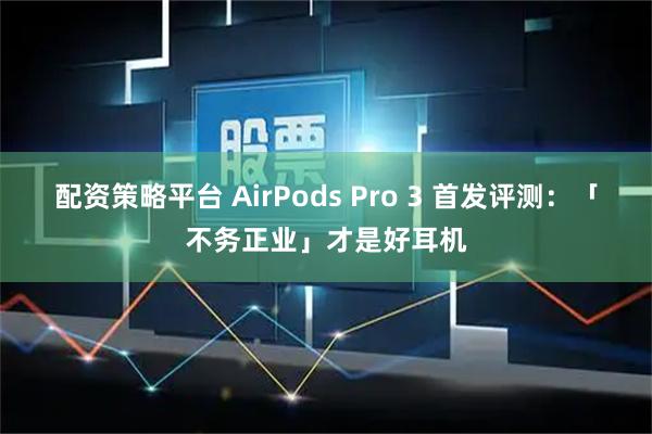 配资策略平台 AirPods Pro 3 首发评测：「不务正业」才是好耳机