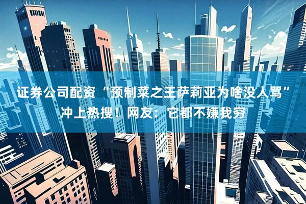 证券公司配资 “预制菜之王萨莉亚为啥没人骂”冲上热搜！网友：它都不嫌我穷
