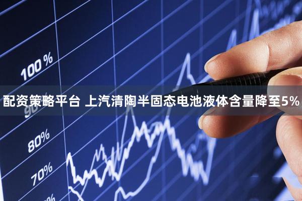 配资策略平台 上汽清陶半固态电池液体含量降至5%