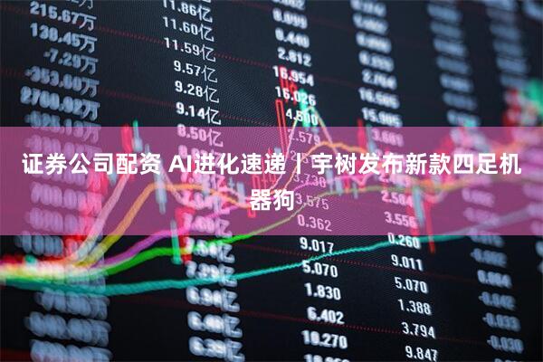 证券公司配资 AI进化速递丨宇树发布新款四足机器狗