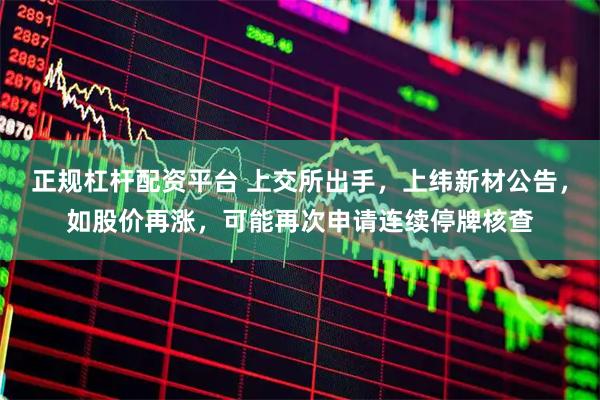 正规杠杆配资平台 上交所出手，上纬新材公告，如股价再涨，可能再次申请连续停牌核查