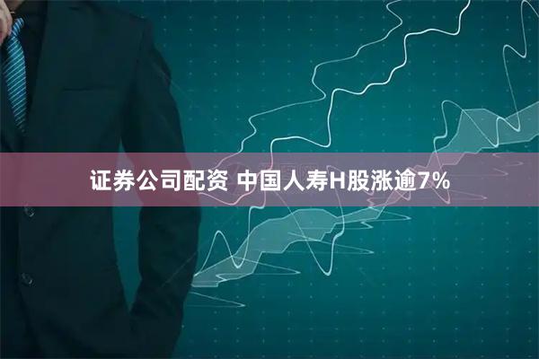 证券公司配资 中国人寿H股涨逾7%
