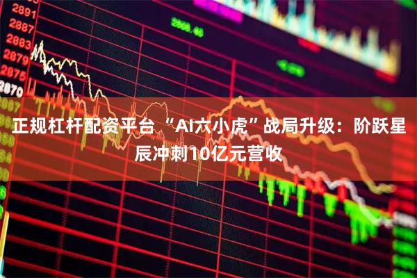 正规杠杆配资平台 “AI六小虎”战局升级:阶跃星辰冲刺10亿元营收