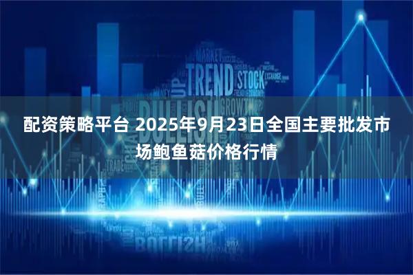配资策略平台 2025年9月23日全国主要批发市场鲍鱼菇价格行情