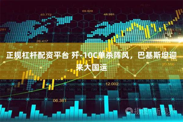 正规杠杆配资平台 歼-10C单杀阵风,巴基斯坦迎来大国运