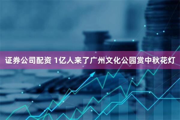 证券公司配资 1亿人来了广州文化公园赏中秋花灯