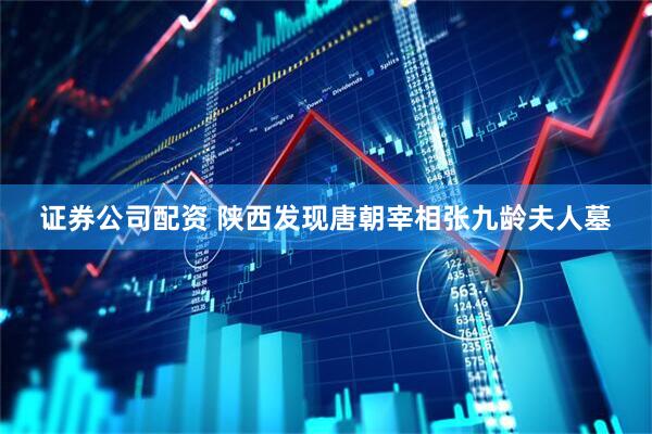 证券公司配资 陕西发现唐朝宰相张九龄夫人墓