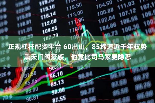 正规杠杆配资平台 60出山，85缔造近千年权势熏天门阀豪族，他竟比司马家更隐忍