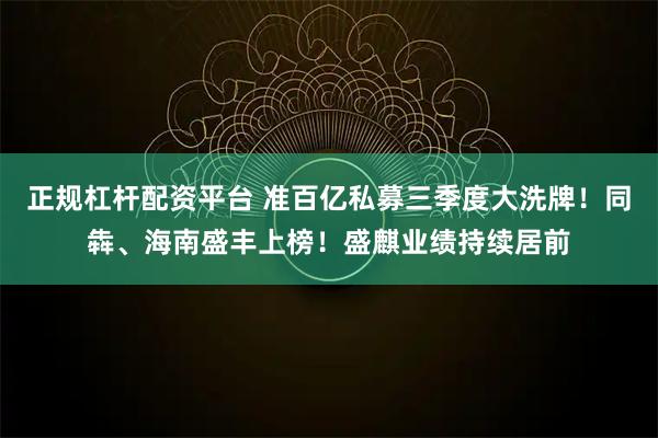 正规杠杆配资平台 准百亿私募三季度大洗牌！同犇、海南盛丰上榜！盛麒业绩持续居前