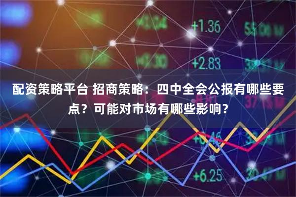 配资策略平台 招商策略：四中全会公报有哪些要点？可能对市场有哪些影响？