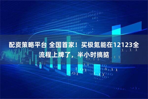 配资策略平台 全国首家！买极氪能在12123全流程上牌了，半小时搞掂