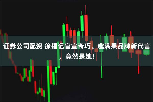证券公司配资 徐福记官宣奇巧、趣满果品牌新代言，竟然是她！