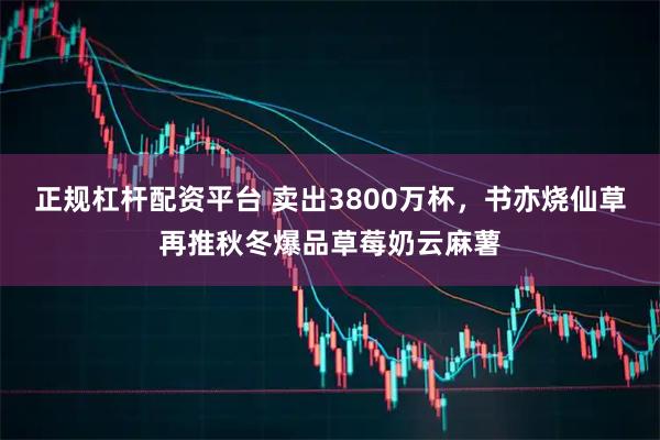 正规杠杆配资平台 卖出3800万杯，书亦烧仙草再推秋冬爆品草莓奶云麻薯