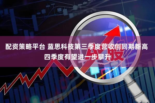 配资策略平台 蓝思科技第三季度营收创同期新高 四季度有望进一步攀升