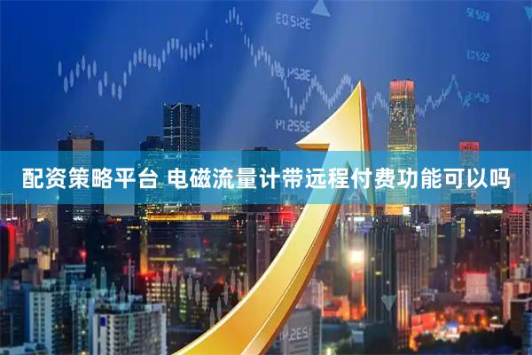 配资策略平台 电磁流量计带远程付费功能可以吗