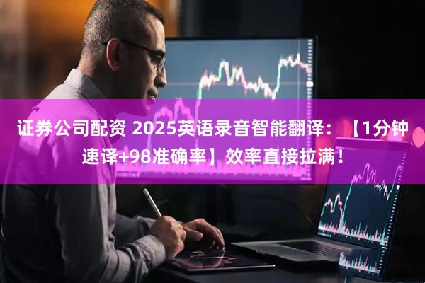 证券公司配资 2025英语录音智能翻译：【1分钟速译+98准确率】效率直接拉满！