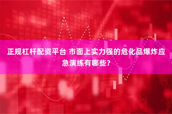 正规杠杆配资平台 市面上实力强的危化品爆炸应急演练有哪些？