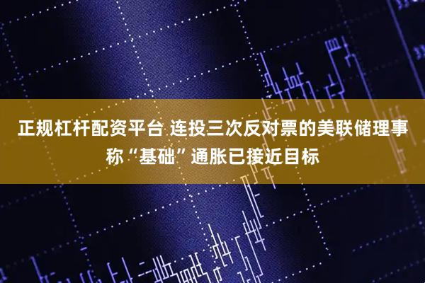 正规杠杆配资平台 连投三次反对票的美联储理事称“基础”通胀已接近目标