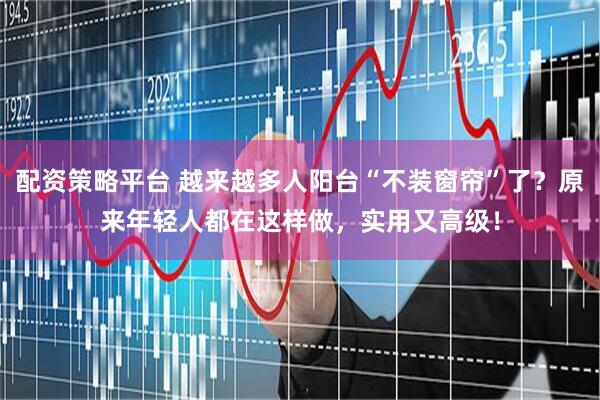配资策略平台 越来越多人阳台“不装窗帘”了？原来年轻人都在这样做，实用又高级！