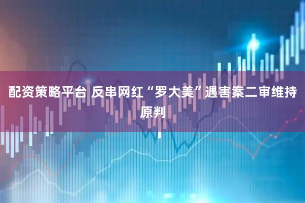 配资策略平台 反串网红“罗大美”遇害案二审维持原判