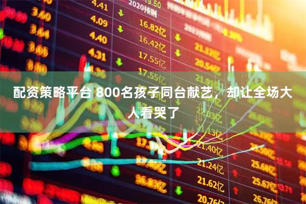 配资策略平台 800名孩子同台献艺，却让全场大人看哭了