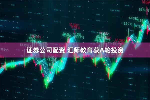 证券公司配资 汇师教育获A轮投资
