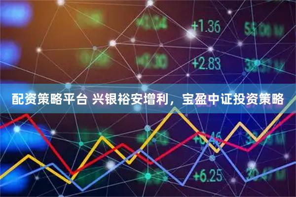 配资策略平台 兴银裕安增利，宝盈中证投资策略