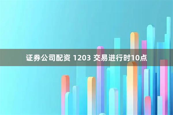证券公司配资 1203 交易进行时10点