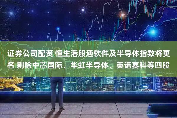 证券公司配资 恒生港股通软件及半导体指数将更名 剔除中芯国际、华虹半导体、英诺赛科等四股