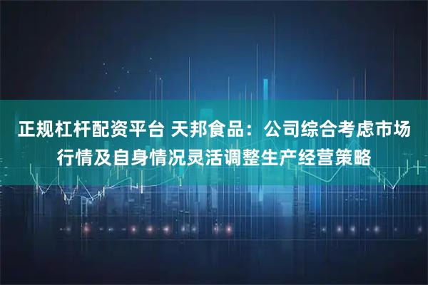 正规杠杆配资平台 天邦食品：公司综合考虑市场行情及自身情况灵活调整生产经营策略