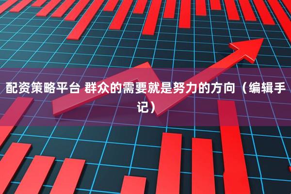 配资策略平台 群众的需要就是努力的方向（编辑手记）