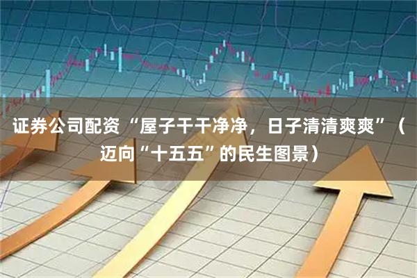证券公司配资 “屋子干干净净，日子清清爽爽”（迈向“十五五”的民生图景）