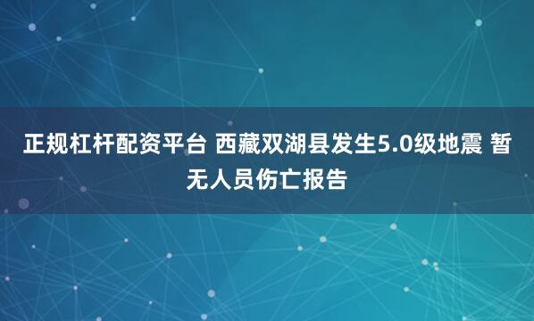 正规杠杆配资平台 西藏双湖县发生5.0级地震 暂无人员伤亡报告