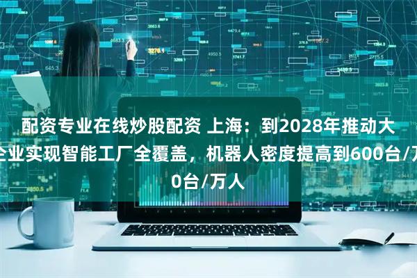 配资专业在线炒股配资 上海：到2028年推动大型企业实现智能工厂全覆盖，机器人密度提高到600台/万人