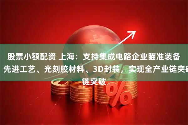 股票小额配资 上海：支持集成电路企业瞄准装备、先进工艺、光刻胶材料、3D封装，实现全产业链突破