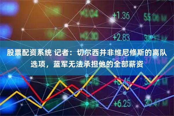 股票配资系统 记者：切尔西并非维尼修斯的离队选项，蓝军无法承担他的全部薪资