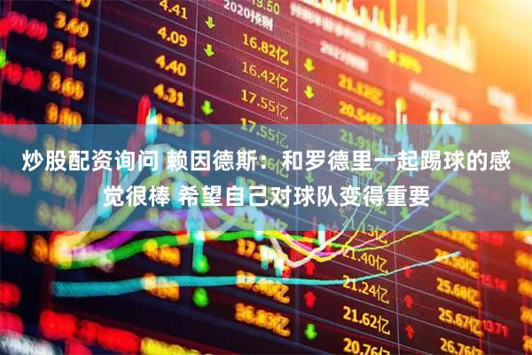 炒股配资询问 赖因德斯：和罗德里一起踢球的感觉很棒 希望自己对球队变得重要