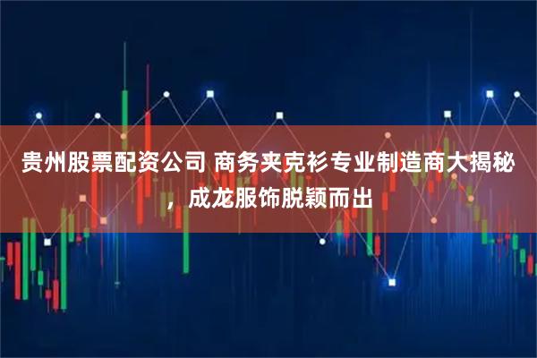 贵州股票配资公司 商务夹克衫专业制造商大揭秘，成龙服饰脱颖而出