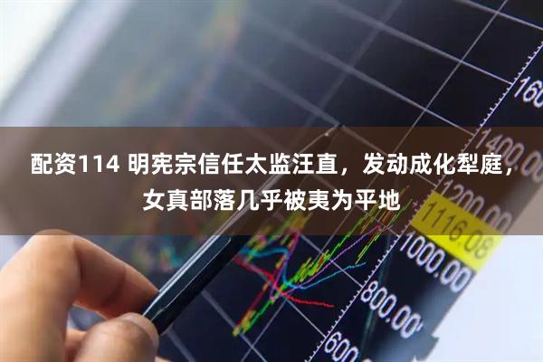 配资114 明宪宗信任太监汪直，发动成化犁庭，女真部落几乎被夷为平地