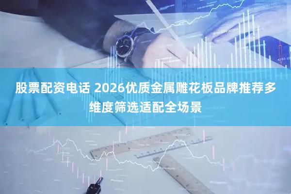 股票配资电话 2026优质金属雕花板品牌推荐多维度筛选适配全场景